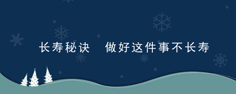 长寿秘诀 做好这件事不长寿都难，长寿秘诀的总结